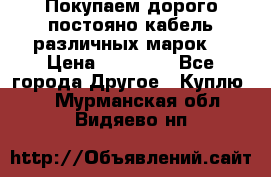 Покупаем дорого постояно кабель различных марок  › Цена ­ 60 000 - Все города Другое » Куплю   . Мурманская обл.,Видяево нп